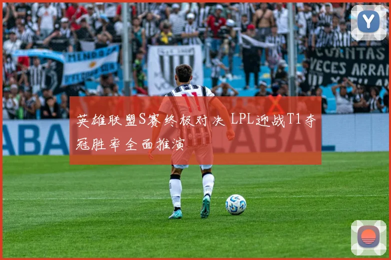 英雄联盟S赛终极对决 LPL迎战T1夺冠胜率全面推演