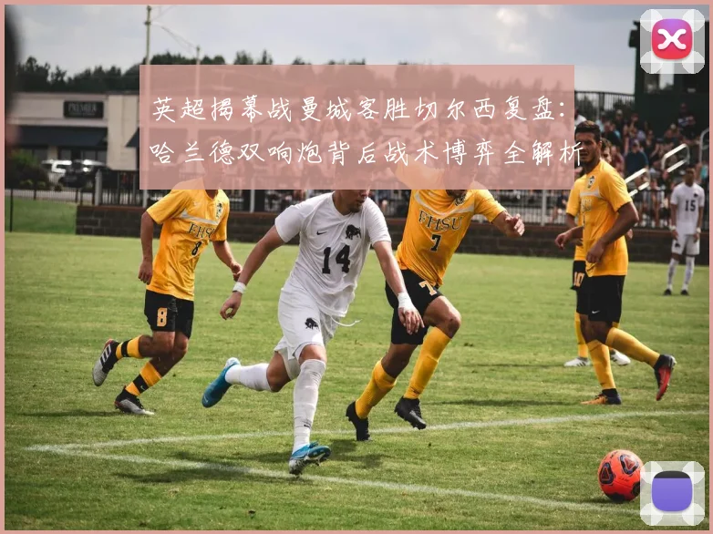 英超揭幕战曼城客胜切尔西复盘：哈兰德双响炮背后战术博弈全解析