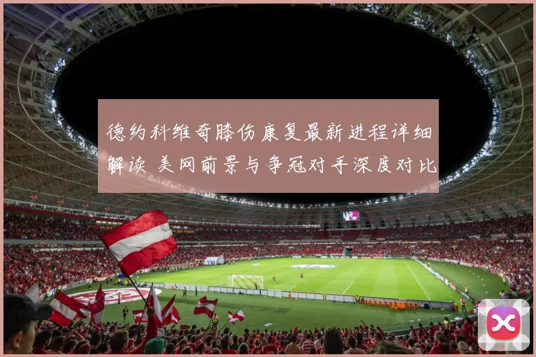 德约科维奇膝伤康复最新进程详细解读 美网前景与争冠对手深度对比