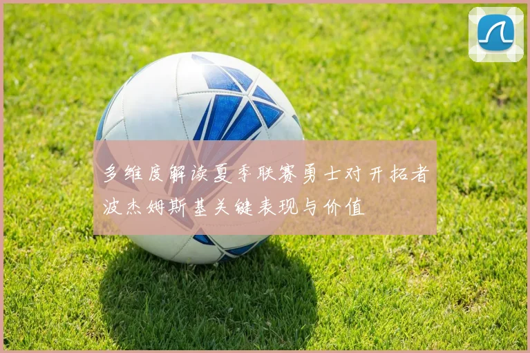 多维度解读夏季联赛勇士对开拓者波杰姆斯基关键表现与价值