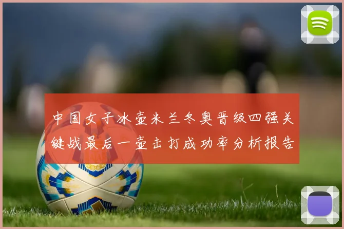 中国女子冰壶米兰冬奥晋级四强关键战最后一壶击打成功率分析报告