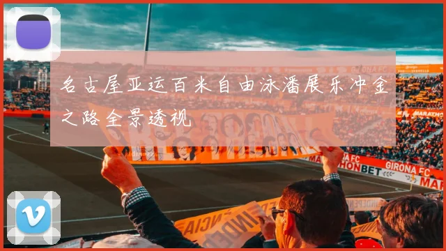 名古屋亚运百米自由泳潘展乐冲金之路全景透视