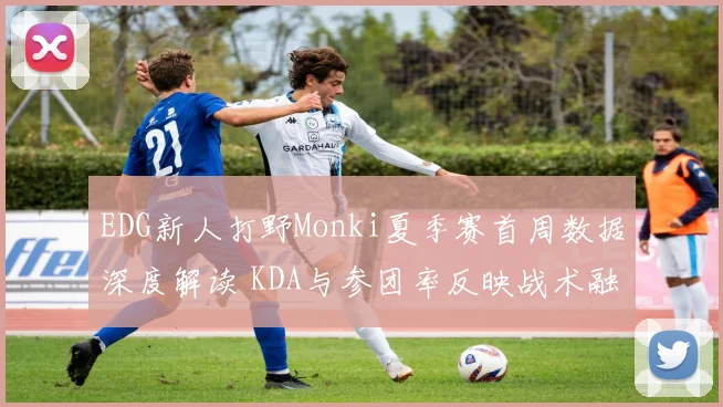 EDG新人打野Monki夏季赛首周数据深度解读 KDA与参团率反映战术融合度