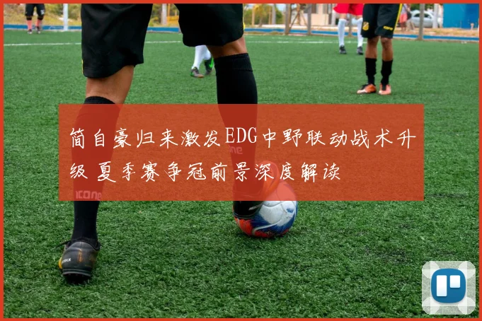 简自豪归来激发EDG中野联动战术升级 夏季赛争冠前景深度解读