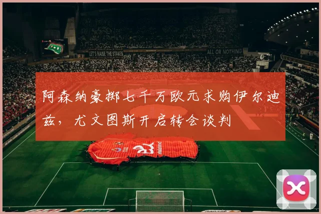 阿森纳豪掷七千万欧元求购伊尔迪兹，尤文图斯开启转会谈判