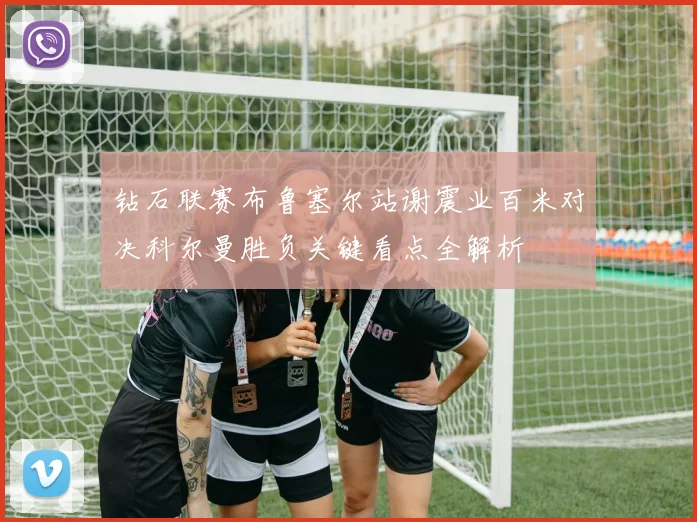 钻石联赛布鲁塞尔站谢震业百米对决科尔曼胜负关键看点全解析