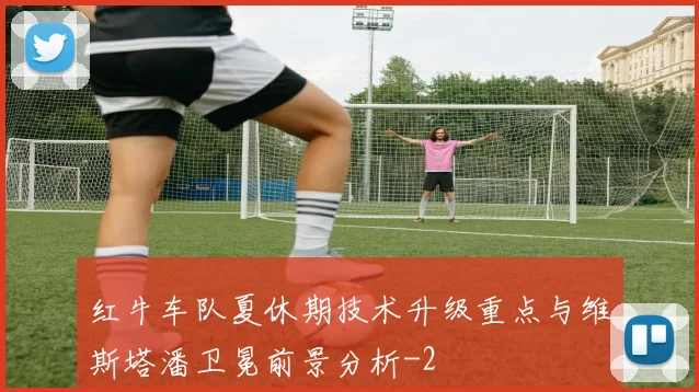 红牛车队夏休期技术升级重点与维斯塔潘卫冕前景分析