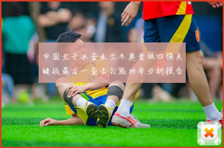 中国女子冰壶米兰冬奥晋级四强关键战最后一壶击打成功率分析报告