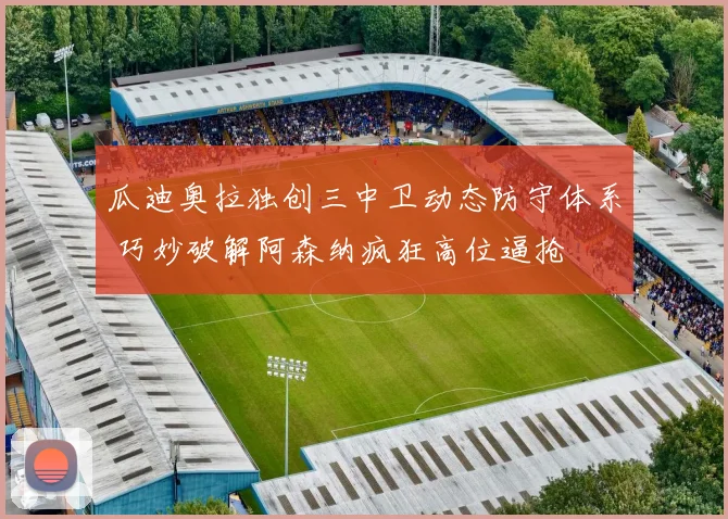 瓜迪奥拉独创三中卫动态防守体系 巧妙破解阿森纳疯狂高位逼抢