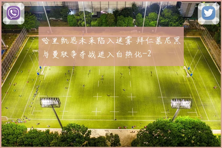 哈里凯恩未来陷入迷雾 拜仁慕尼黑与曼联争夺战进入白热化