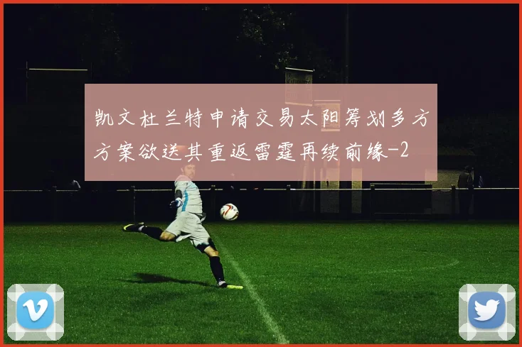 凯文杜兰特申请交易太阳筹划多方方案欲送其重返雷霆再续前缘