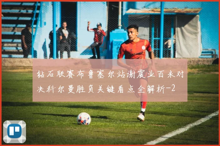 钻石联赛布鲁塞尔站谢震业百米对决科尔曼胜负关键看点全解析