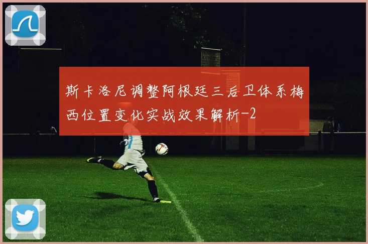 斯卡洛尼调整阿根廷三后卫体系梅西位置变化实战效果解析