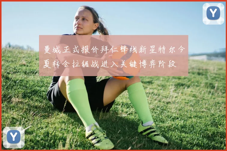 曼城正式报价拜仁锋线新星特尔今夏转会拉锯战进入关键博弈阶段