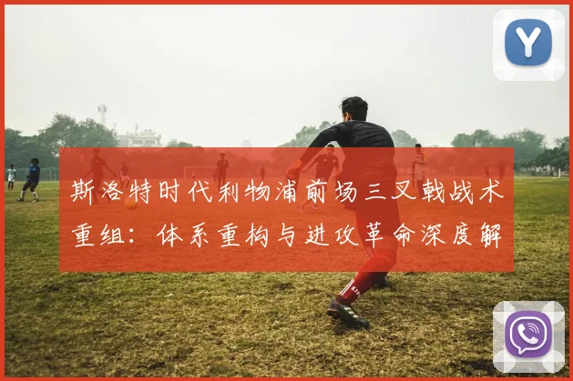 斯洛特时代利物浦前场三叉戟战术重组:体系重构与进攻革命深度解析