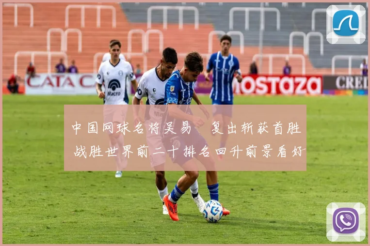 中国网球名将吴易昺复出斩获首胜 战胜世界前二十排名回升前景看好