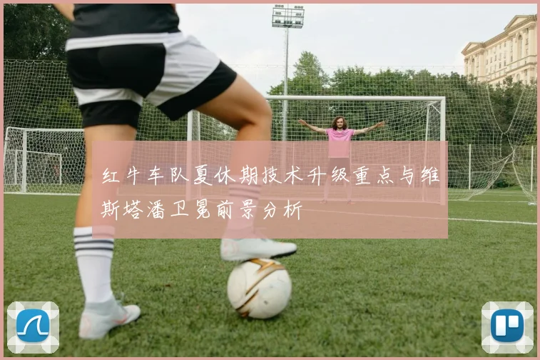 红牛车队夏休期技术升级重点与维斯塔潘卫冕前景分析