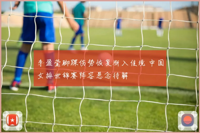 李盈莹脚踝伤势恢复渐入佳境 中国女排世锦赛阵容悬念待解