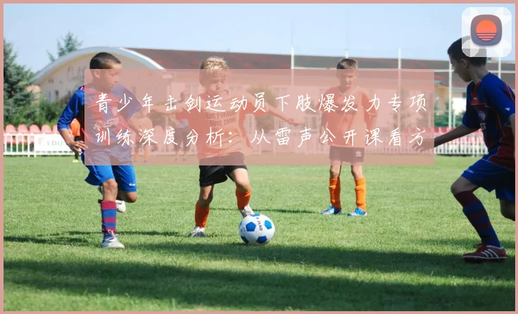 青少年击剑运动员下肢爆发力专项训练深度分析:从雷声公开课看方法体系与实战应用