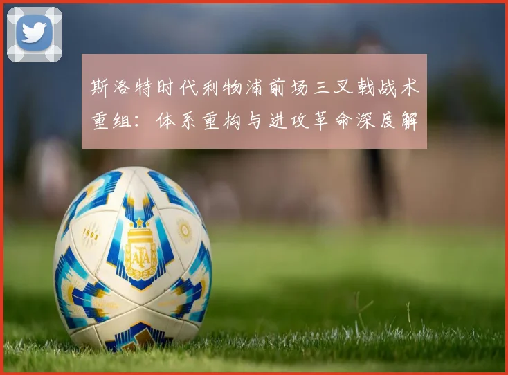 斯洛特时代利物浦前场三叉戟战术重组:体系重构与进攻革命深度解析