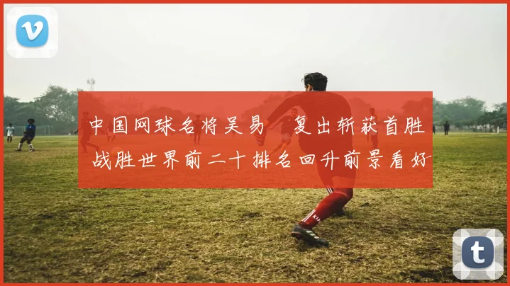 中国网球名将吴易昺复出斩获首胜 战胜世界前二十排名回升前景看好