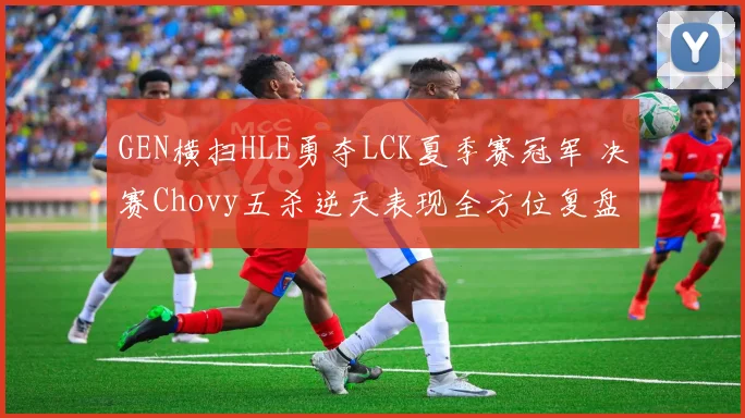 GEN横扫HLE勇夺LCK夏季赛冠军 决赛Chovy五杀逆天表现全方位复盘