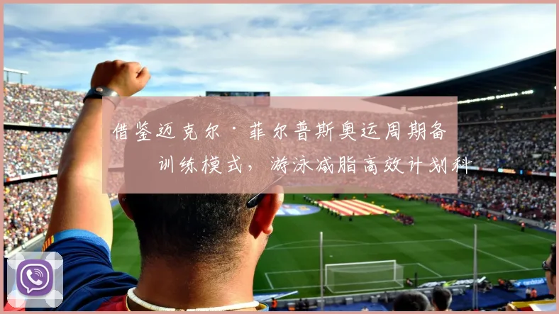 借鉴迈克尔·菲尔普斯奥运周期备战训练模式，游泳减脂高效计划科学设计解析
