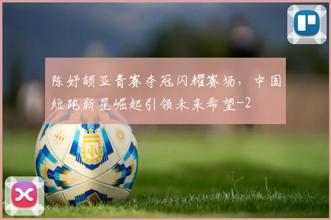 陈妤颉亚青赛夺冠闪耀赛场,中国短跑新星崛起引领未来希望