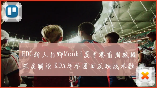 EDG新人打野Monki夏季赛首周数据深度解读 KDA与参团率反映战术融合度