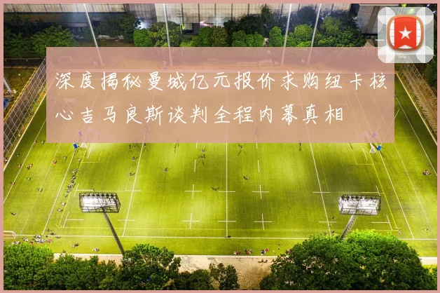 深度揭秘曼城亿元报价求购纽卡核心吉马良斯谈判全程内幕真相
