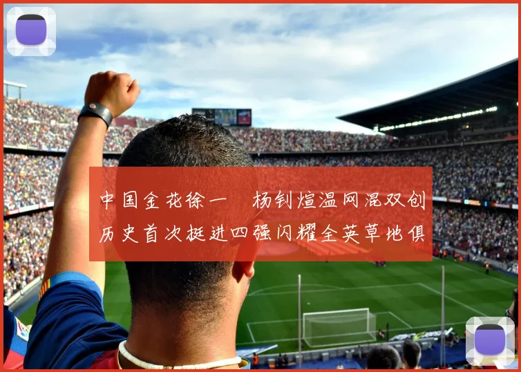 中国金花徐一璠杨钊煊温网混双创历史首次挺进四强闪耀全英草地俱乐部